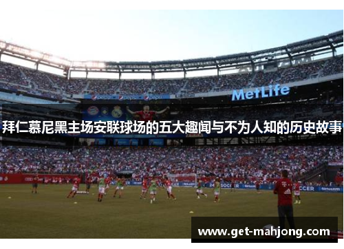 拜仁慕尼黑主场安联球场的五大趣闻与不为人知的历史故事