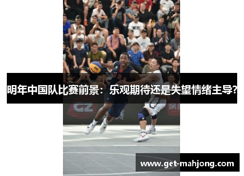 明年中国队比赛前景:乐观期待还是失望情绪主导? 明年中国队比赛前景:乐观期待还是失望情绪主导?