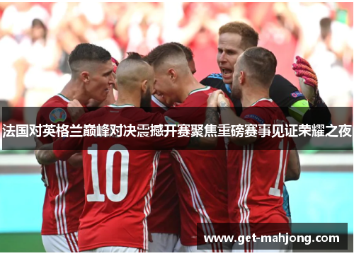 法国对英格兰巅峰对决震撼开赛聚焦重磅赛事见证荣耀之夜 法国对英格兰巅峰对决震撼开赛聚焦重磅赛事见证荣耀之夜