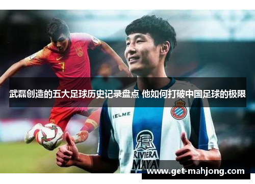 武磊创造的五大足球历史记录盘点 他如何打破中国足球的极限