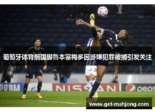 葡萄牙体育前国脚鲁本塞梅多因涉嫌犯罪被捕引发关注