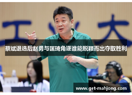 蔡斌退选后赵勇与匡琦角逐谁能脱颖而出夺取胜利