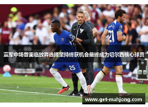 蓝军中场曾面临放弃选择坚持终获机会最终成为切尔西核心球员