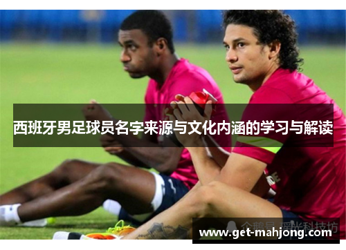 西班牙男足球员名字来源与文化内涵的学习与解读