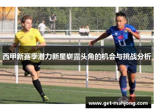 西甲新赛季潜力新星崭露头角的机会与挑战分析