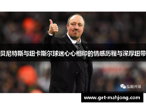 贝尼特斯与纽卡斯尔球迷心心相印的情感历程与深厚纽带