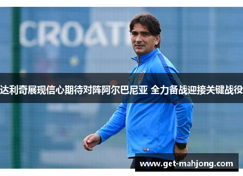 达利奇展现信心期待对阵阿尔巴尼亚 全力备战迎接关键战役