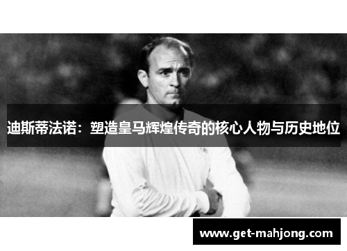 迪斯蒂法诺：塑造皇马辉煌传奇的核心人物与历史地位