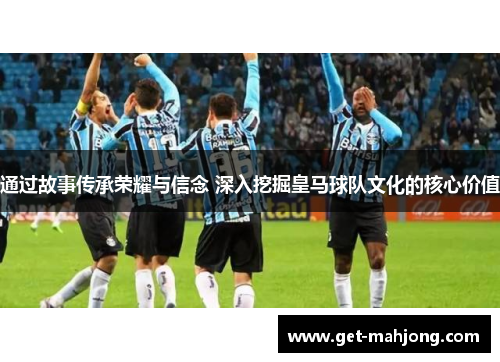 通过故事传承荣耀与信念 深入挖掘皇马球队文化的核心价值