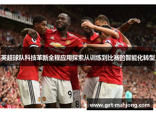英超球队科技革新全程应用探索从训练到比赛的智能化转型