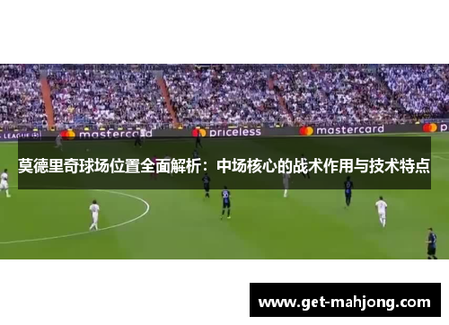 莫德里奇球场位置全面解析：中场核心的战术作用与技术特点