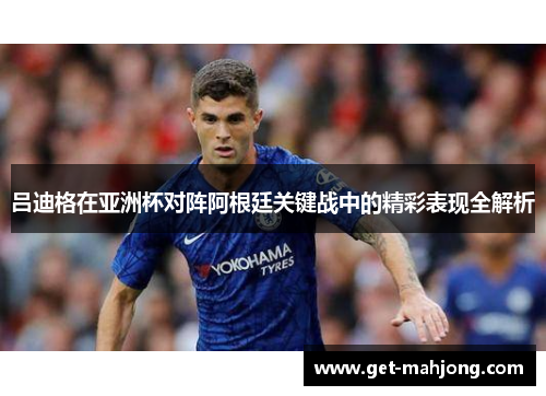 吕迪格在亚洲杯对阵阿根廷关键战中的精彩表现全解析