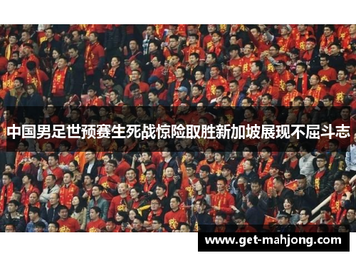 中国男足世预赛生死战惊险取胜新加坡展现不屈斗志