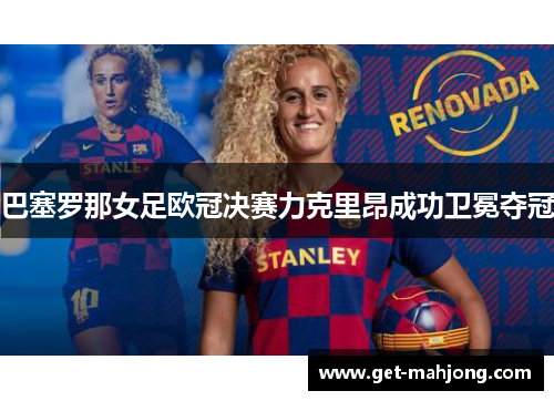 巴塞罗那女足欧冠决赛力克里昂成功卫冕夺冠