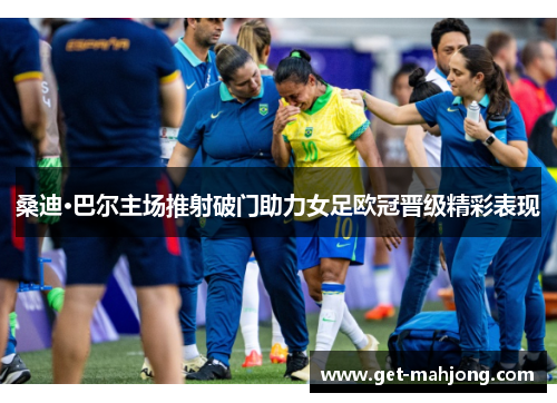 桑迪·巴尔主场推射破门助力女足欧冠晋级精彩表现